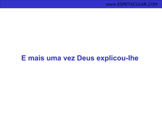 www.ESPETACULAR.COM
E mais uma vez Deus explicou-lhe
 
