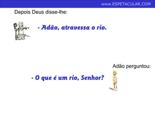 - Adão, atravessa o rio.
Depois Deus disse-lhe:
Adão perguntou:
- O que é um rio, Senhor?
www.ESPETACULAR.COM
 