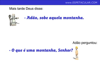 - Adão, sobe aquela montanha.
Mais tarde Deus disse:
Adão perguntou:
- O que é uma montanha, Senhor?
www.ESPETACULAR.COM
 