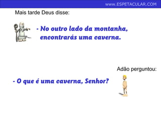 - No outro lado da montanha,
encontrarás uma caverna.
Mais tarde Deus disse:
Adão perguntou:
- O que é uma caverna, Senhor?
www.ESPETACULAR.COM
 
