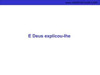 E Deus explicou-lhe
www.ESPETACULAR.COM
 