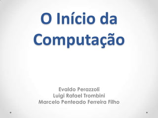 O Início da
Computação

       Evaldo Perazzoli
    Luigi Rafael Trombini
Marcelo Penteado Ferreira Filho
 