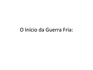 O Início da Guerra Fria:
 