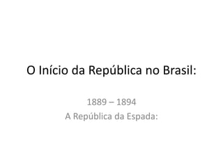 O Início da República no Brasil:

            1889 – 1894
       A República da Espada:
 