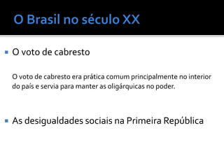  O voto de cabresto
O voto de cabresto era prática comum principalmente no interior
do país e servia para manter as oligárquicas no poder.
 As desigualdades sociais na Primeira República
 