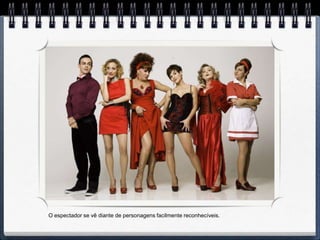 O espectador se vê diante de personagens facilmente reconhecíveis.
 