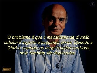 O problema é que o mecanismo de divisãoO problema é que o mecanismo de divisão
celular é sujeito a pequenos erros. Quando ocelular é sujeito a pequenos erros. Quando o
DNA é copiado, as imperfeições contidasDNA é copiado, as imperfeições contidas
nele também são duplicadas.nele também são duplicadas.
 