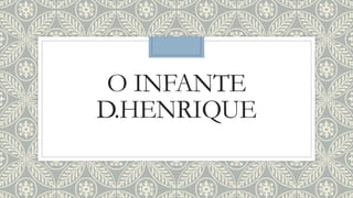 O INFANTE
D.HENRIQUE
 