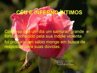   CÉU E INFERNO ÍNTIMOS Conta-se que um dia um samurai, grande  e forte, conhecido pela sua índole violenta   foi procurar um sábio monge em busca de respostas para suas dúvidas.Texto: Autor desconhecidoMúsica:Song for peaceEdição:Francinelle Siqueira
