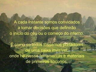 A cada instante somos convidados a tomar decisões que definirão o início do céu ou o começo do inferno. É como se todos fôssemos portadores de uma caixa invisível, onde houvesse ferramentas e materiais de primeiros socorros.
