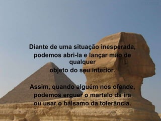 Diante de uma situação inesperada, podemos abri-la e lançar mão de qualquer objeto do seu interior. Assim, quando alguém nos ofende, podemos erguer o martelo da ira ou usar o bálsamo da tolerância. 
