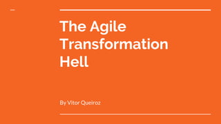 The Agile
Transformation
Hell
By Vitor Queiroz
 