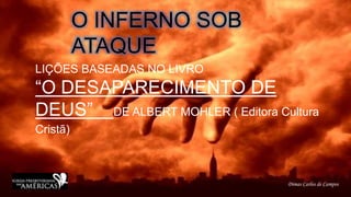O INFERNO SOB
ATAQUE
LIÇÕES BASEADAS NO LIVRO
“O DESAPARECIMENTO DE
DEUS” DE ALBERT MOHLER ( Editora Cultura
Cristã)
Dimas Carlos de Campos
 