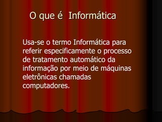 O que é Informática
Usa-se o termo Informática para
referir especificamente o processo
de tratamento automático da
informação por meio de máquinas
eletrônicas chamadas
computadores.
 