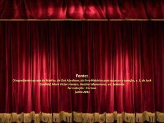 Fonte: O ingrediente secreto de Martha, de Dot Abraham, do livro Histórias para aquecer o coração, v. 1, de Jack Canfield, Mark Victor Hansen, Heather Mcnamara,  ed. SextanteFormatação:  Iracema   junho 2011