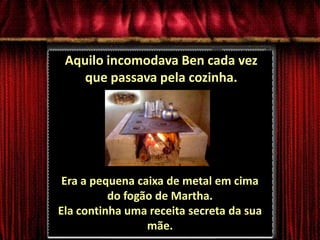 Aquilo incomodava Ben cada vez que passava pela cozinha. Era a pequena caixa de metal em cima do fogão de Martha. Ela continha uma receita secreta da sua mãe.