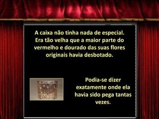 A caixa não tinha nada de especial. Era tão velha que a maior parte do vermelho e dourado das suas flores originais havia desbotado. Podia-se dizer exatamente onde ela havia sido pega tantas vezes.