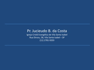 Pr. Jucieudo B. da Costa
Igreja Cristã Evangélica de Vila Santa Isabel
Rua Dirceu, 58, Vila Santa Isabel – SP
(11) 2781-9203
 
