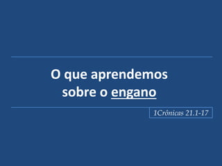 O que aprendemos
sobre o engano
1Crônicas 21.1-17
 