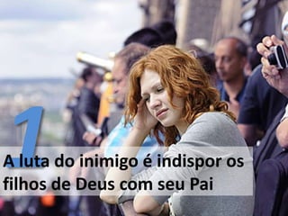 A luta do inimigo é indispor os
filhos de Deus com seu Pai
 