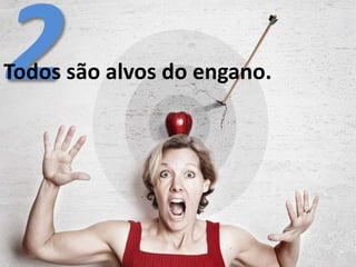 Todos são alvos do engano.
 