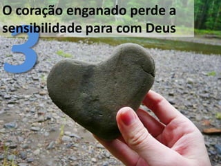 O coração enganado perde a
sensibilidade para com Deus
 