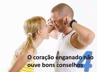 O coração enganado não
ouve bons conselhos
 
