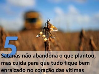 Satanás não abandona o que plantou,
mas cuida para que tudo fique bem
enraizado no coração das vítimas
 
