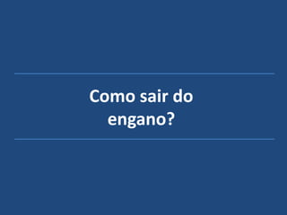 Como sair do
engano?
 