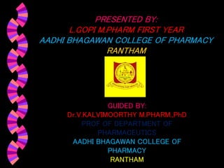 PRESENTED BY:
L.GOPI M.PHARM FIRST YEAR
AADHI BHAGAWAN COLLEGE OF PHARMACY
RANTHAM
GUIDED BY:
Dr.V.KALVIMOORTHY M.PHARM.,PhD
PROF OF DEPARTMENT OF
PHARMACEUTICS
AADHI BHAGAWAN COLLEGE OF
PHARMACY
RANTHAM
 