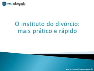O instituto do divórcio: mais prático e rápido  www.meuadvogado.com.br 