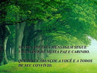 JUNTO COM ESTA MENSAGEM SEGUE VIBRAÇÕES DE MUITA PAZ E CARINHO. QUE JESUS ABENÇOE A VOCÊ E A TODOS DE SEU CONVÍVIO. 