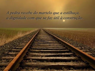 A pedra recebe do martelo que a estilhaça,  a dignidade com que se faz útil à construção. 