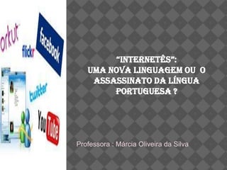 “Internetês”:
   Uma nova linguagem ou o
    assassinato da língua
        portuguesa ?




Professora : Márcia Oliveira da Silva
 