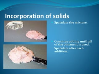 Incorporation of solids
 Spatulate the mixture.
 Continue adding until all
of the ointment is used.
Spatulate after each
addition.
 