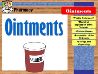 Ointments
What is Ointments?What is Ointments?
MedicinalMedicinal
application of theapplication of the
OintmentOintment
Ointment basesOintment bases
Preparation of thePreparation of the
OintmentsOintments
Storage andStorage and
dispensingdispensing
 