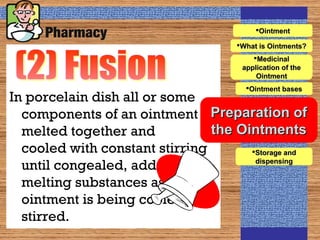 In porcelain dish all or some
components of an ointment
melted together and
cooled with constant stirring
until congealed, add non-
melting substances as the
ointment is being cooled and
stirred.
Preparation ofPreparation of
the Ointmentsthe Ointments
What is Ointments?What is Ointments?
OintmentOintment
Ointment basesOintment bases
Storage andStorage and
dispensingdispensing
MedicinalMedicinal
application of theapplication of the
OintmentOintment
 