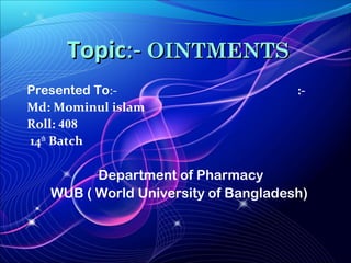 TopicTopic:-:- OINTMENTSOINTMENTS
Presented To:- :-
Md: Mominul islam
Roll: 408
14th
Batch
Department of Pharmacy
WUB ( World University of Bangladesh)
 