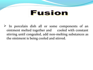 In porcelain dish all or some components of an
ointment melted together and cooled with constant
stirring until congealed, add non-melting substances as
the ointment is being cooled and stirred.
 