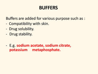 BUFFERS
Buffers are added for various purpose such as :
- Compatibility with skin.
- Drug solubility.
- Drug stability.
- E.g. sodium acetate, sodium citrate,
potassium metaphosphate.
 