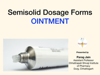 Semisolid Dosage Forms
OINTMENT
Parag Jain
Assistant Professor 

Chhattrapati Shivaji Institute
of Pharmacy

Durg, Chhattisgarh
Presented by
 