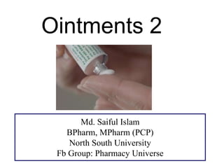 Ointments 2
Md. Saiful Islam
BPharm, MPharm (PCP)
North South University
Fb Group: Pharmacy Universe
 