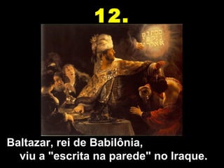 12.




Baltazar, rei de Babilônia,                         
  viu a "escrita na parede" no Iraque.
 