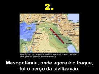 2.




Mesopotâmia, onde agora é o Iraque, 
    foi o berço da civilização.
 