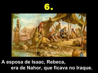 6.




A esposa de Isaac, Rebeca,                        
     era de Nahor, que ficava no Iraque.
 