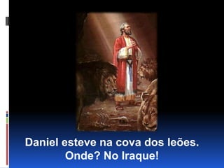Daniel esteve na cova dos leões. Onde? No Iraque!