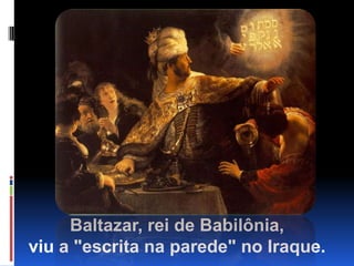 Baltazar, rei de Babilônia,                          viu a "escrita na parede" no Iraque.