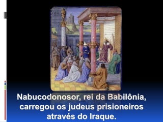 Nabucodonosor, rei da Babilônia, carregou os judeus prisioneiros             através do Iraque.