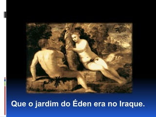 Que o jardim do Éden era no Iraque.