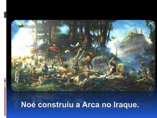 Noé construiu a Arca no Iraque.